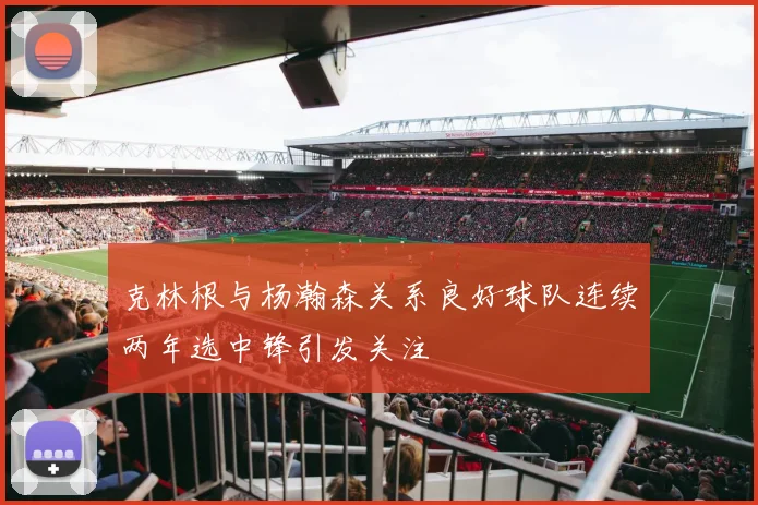 克林根与杨瀚森关系良好球队连续两年选中锋引发关注