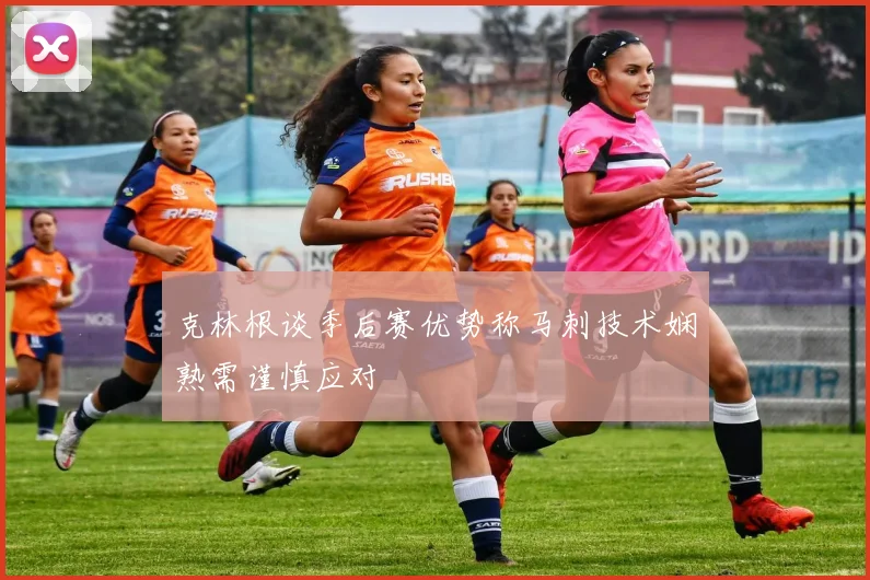 克林根谈季后赛优势称马刺技术娴熟需谨慎应对