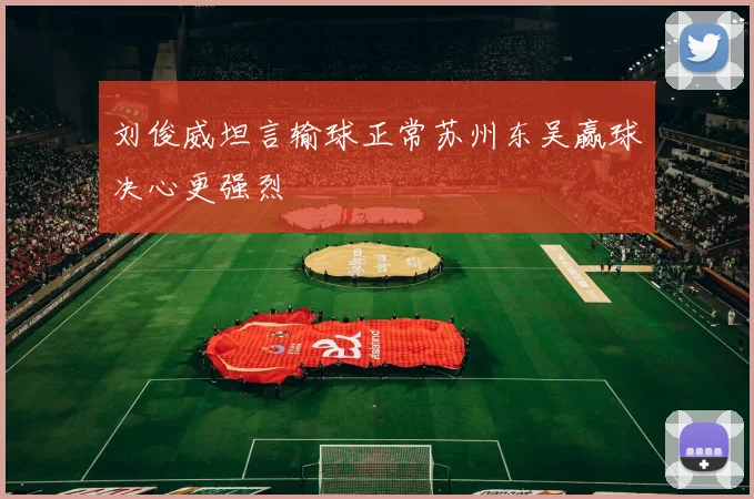 刘俊威坦言输球正常苏州东吴赢球决心更强烈