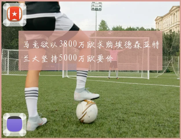 马竞欲以3800万欧求购埃德森亚特兰大坚持5000万欧要价