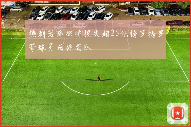 热刺若降级将损失超25亿镑罗梅罗等球员或将离队