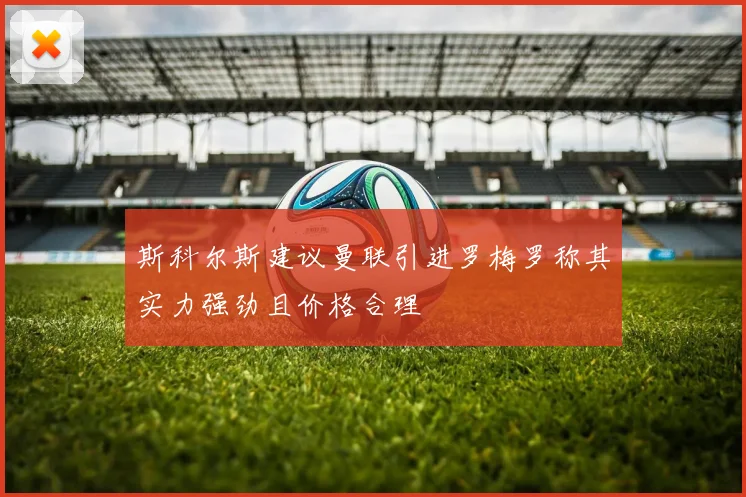 斯科尔斯建议曼联引进罗梅罗称其实力强劲且价格合理