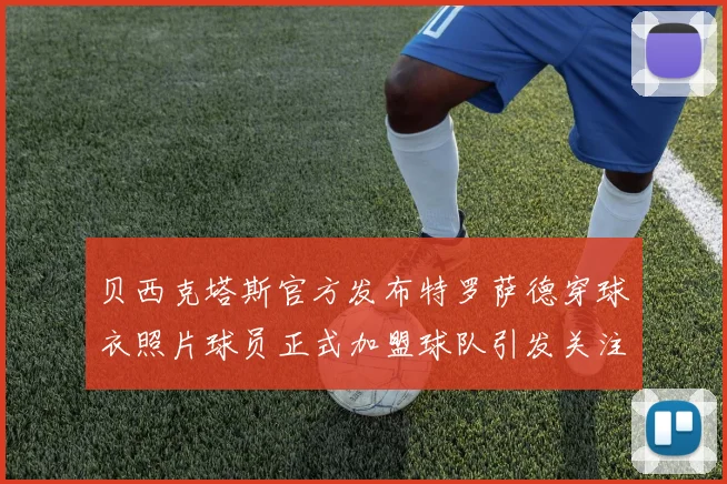 贝西克塔斯官方发布特罗萨德穿球衣照片球员正式加盟球队引发关注