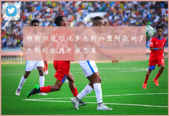赖斯积极劝说罗杰斯加盟阿森纳罗杰斯对此持开放态度