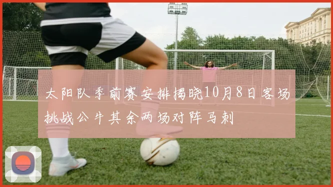 太阳队季前赛安排揭晓10月8日客场挑战公牛其余两场对阵马刺