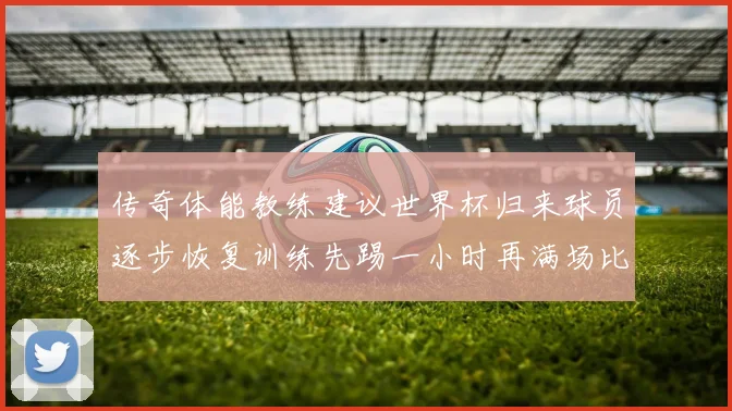 传奇体能教练建议世界杯归来球员逐步恢复训练先踢一小时再满场比赛