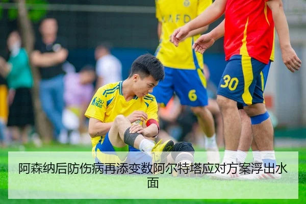 阿森纳后防伤病再添变数阿尔特塔应对方案浮出水面